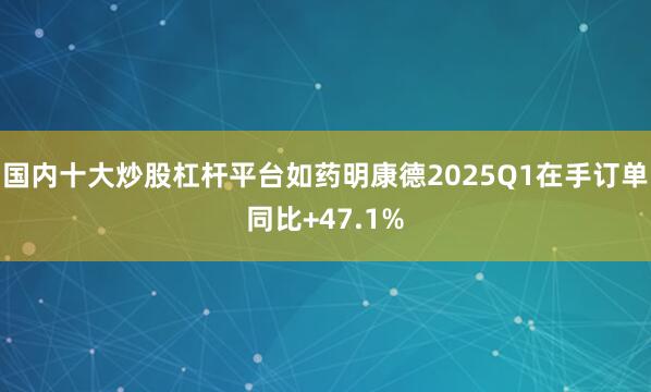 国内十大炒股杠杆平台如药明康德2025Q1在手订单同比+47.1%