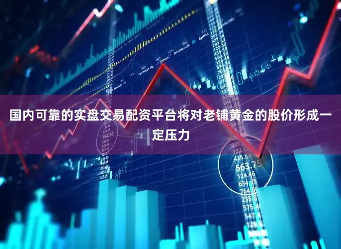 国内可靠的实盘交易配资平台将对老铺黄金的股价形成一定压力