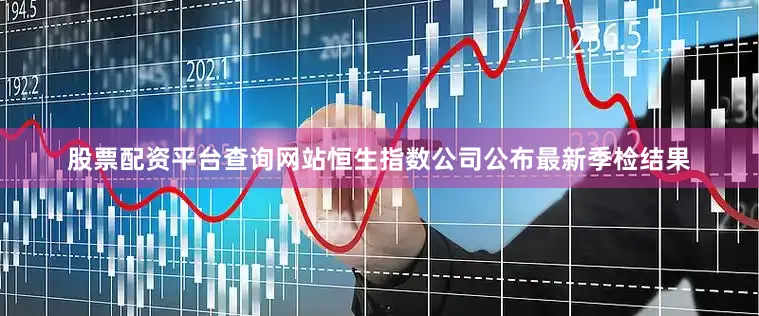 股票配资平台查询网站恒生指数公司公布最新季检结果