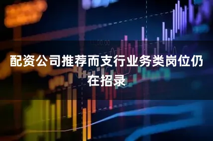 配资公司推荐而支行业务类岗位仍在招录