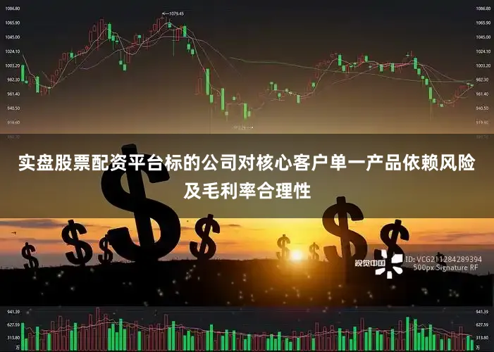 实盘股票配资平台标的公司对核心客户单一产品依赖风险及毛利率合理性
