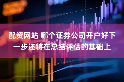 配资网站 哪个证券公司开户好下一步还将在总结评估的基础上