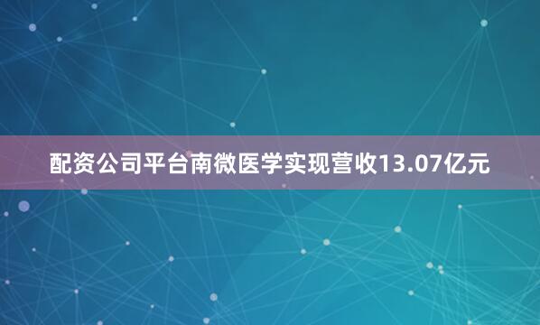 配资公司平台南微医学实现营收13.07亿元