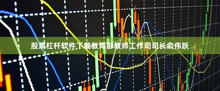 股票杠杆软件下载教育部教师工作司司长俞伟跃