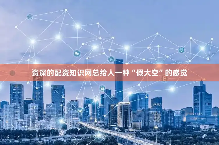 资深的配资知识网总给人一种“假大空”的感觉