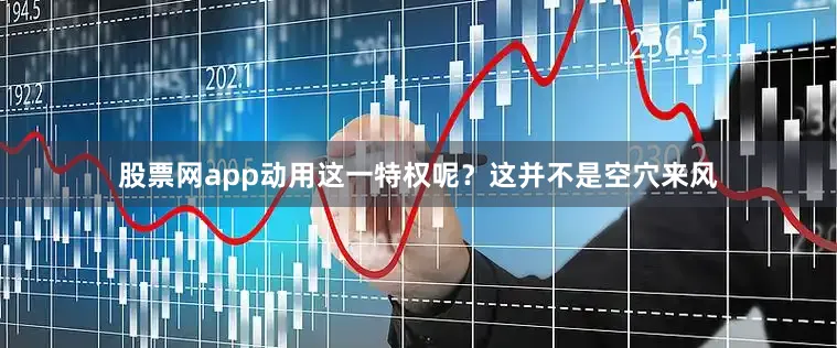 股票网app动用这一特权呢？这并不是空穴来风