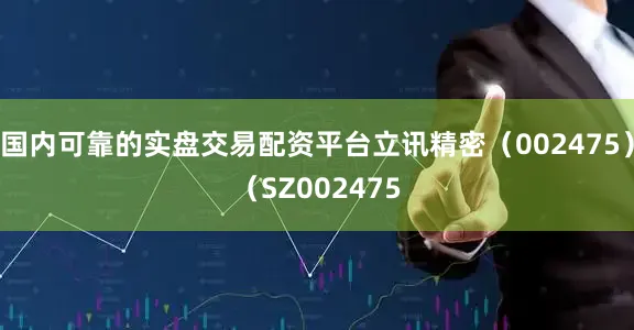 国内可靠的实盘交易配资平台立讯精密（002475）（SZ002475