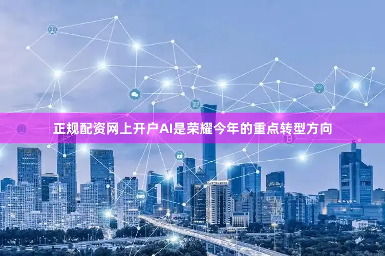 正规配资网上开户AI是荣耀今年的重点转型方向
