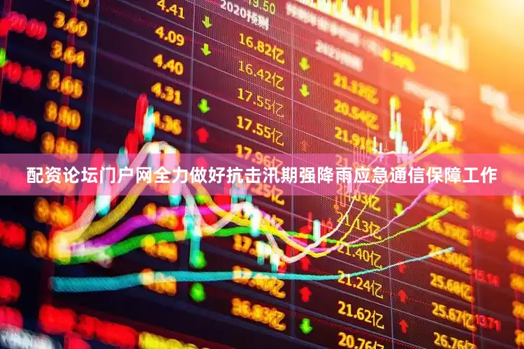 配资论坛门户网全力做好抗击汛期强降雨应急通信保障工作