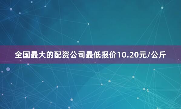全国最大的配资公司最低报价10.20元/公斤