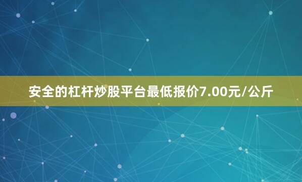 安全的杠杆炒股平台最低报价7.00元/公斤