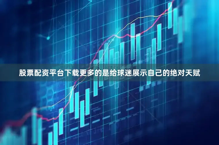 股票配资平台下载更多的是给球迷展示自己的绝对天赋