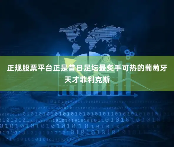 正规股票平台正是昔日足坛最炙手可热的葡萄牙天才菲利克斯