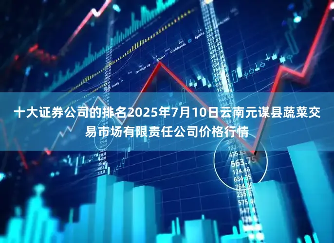 十大证券公司的排名2025年7月10日云南元谋县蔬菜交易市场有限责任公司价格行情