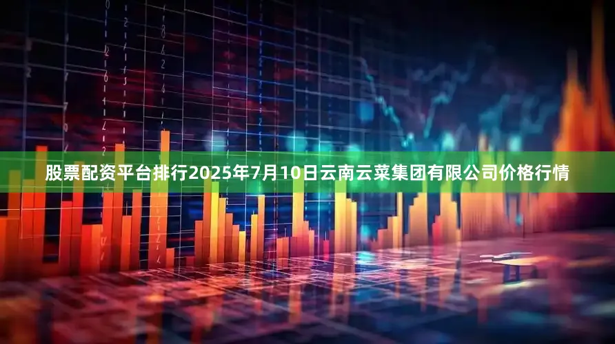 股票配资平台排行2025年7月10日云南云菜集团有限公司价格行情