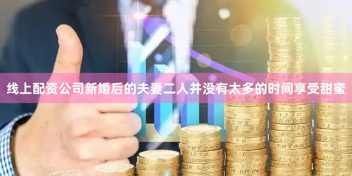 线上配资公司新婚后的夫妻二人并没有太多的时间享受甜蜜