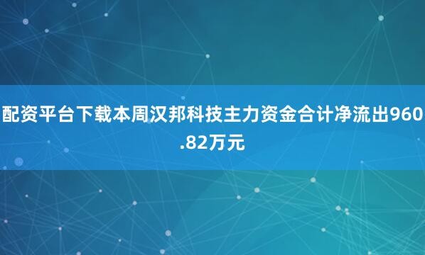 配资平台下载本周汉邦科技主力资金合计净流出960.82万元