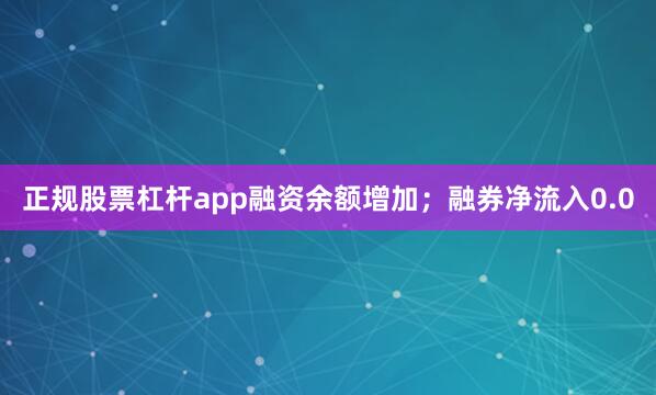 正规股票杠杆app融资余额增加;融券净流入0.0