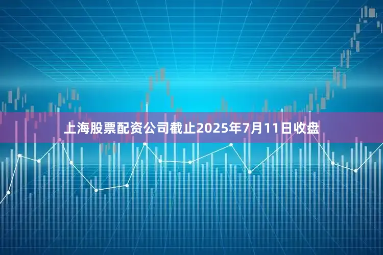 上海股票配资公司截止2025年7月11日收盘