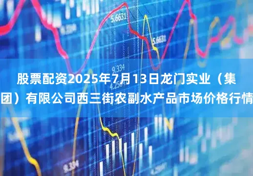 股票配资2025年7月13日龙门实业(集团)有限公司西三街农副水产品市场价格行情