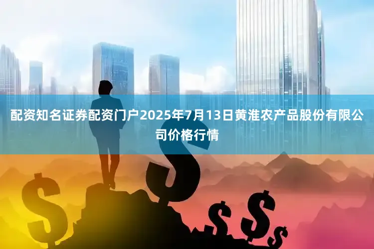 配资知名证券配资门户2025年7月13日黄淮农产品股份有限公司价格行情