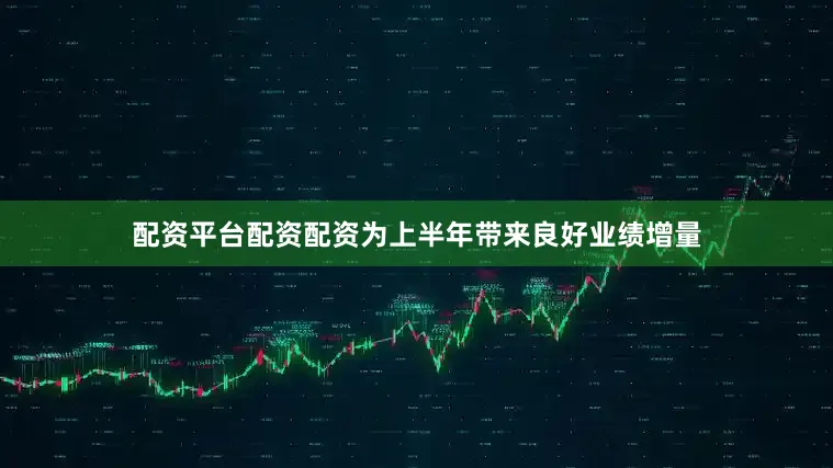 配资平台配资配资为上半年带来良好业绩增量