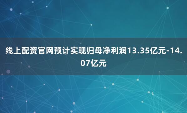 线上配资官网预计实现归母净利润13.35亿元-14.07亿元