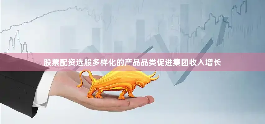 股票配资选股多样化的产品品类促进集团收入增长