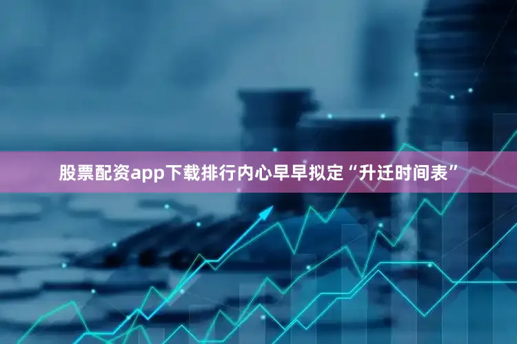 股票配资app下载排行内心早早拟定“升迁时间表”