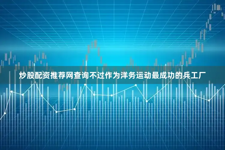 炒股配资推荐网查询不过作为洋务运动最成功的兵工厂