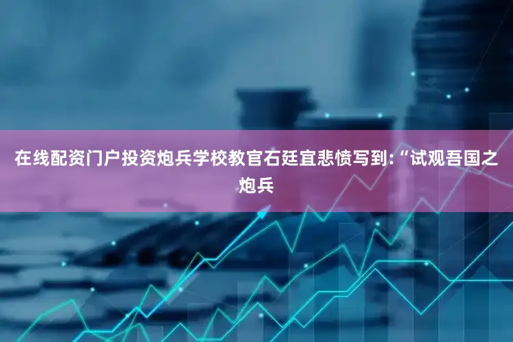 在线配资门户投资炮兵学校教官石廷宜悲愤写到:“试观吾国之炮兵