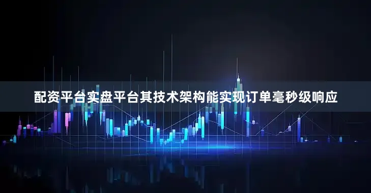 配资平台实盘平台其技术架构能实现订单毫秒级响应