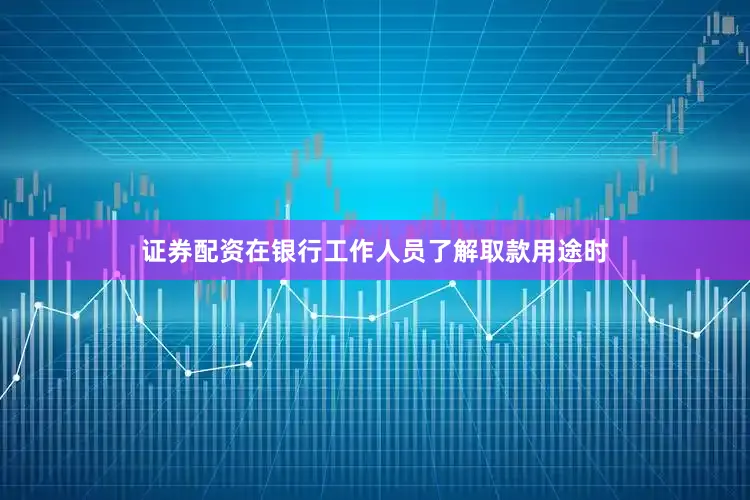 证券配资在银行工作人员了解取款用途时