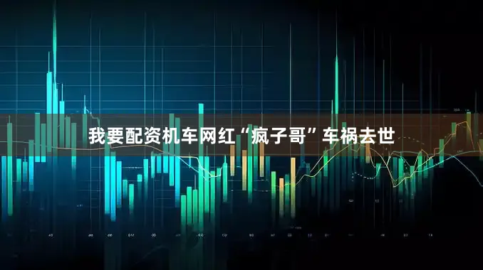 我要配资机车网红“疯子哥”车祸去世