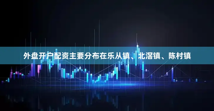 外盘开户配资主要分布在乐从镇、北滘镇、陈村镇