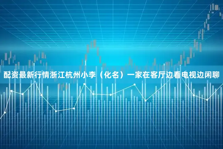 配资最新行情浙江杭州小李（化名）一家在客厅边看电视边闲聊