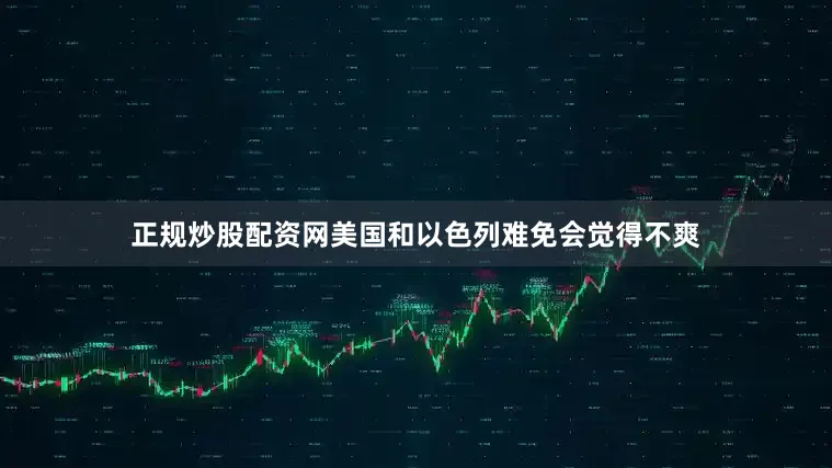 正规炒股配资网美国和以色列难免会觉得不爽