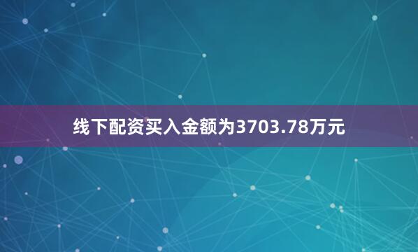 线下配资买入金额为3703.78万元