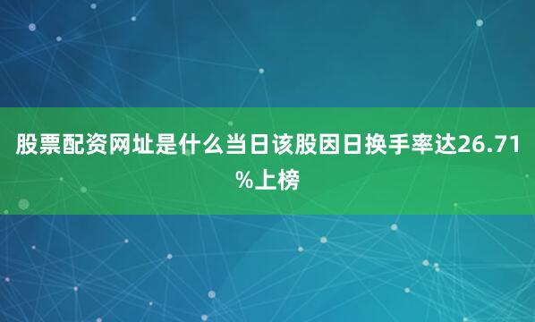 股票配资网址是什么当日该股因日换手率达26.71%上榜
