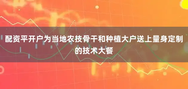 配资平开户为当地农技骨干和种植大户送上量身定制的技术大餐