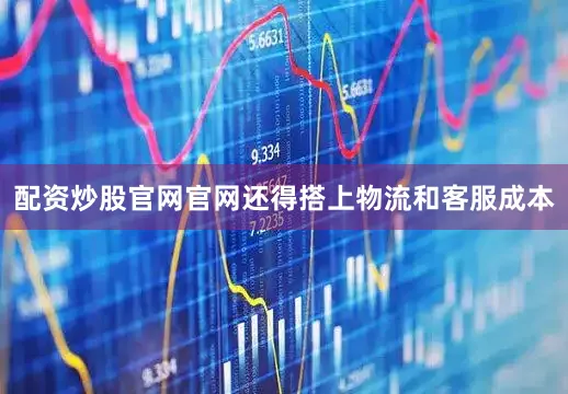 配资炒股官网官网还得搭上物流和客服成本