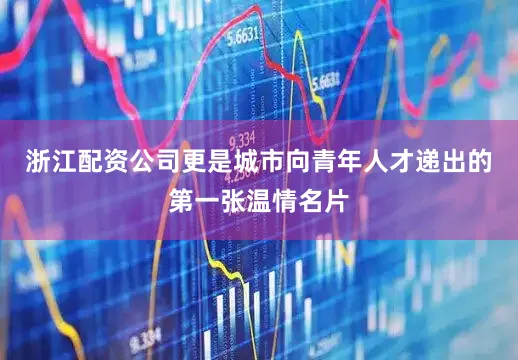 浙江配资公司更是城市向青年人才递出的第一张温情名片