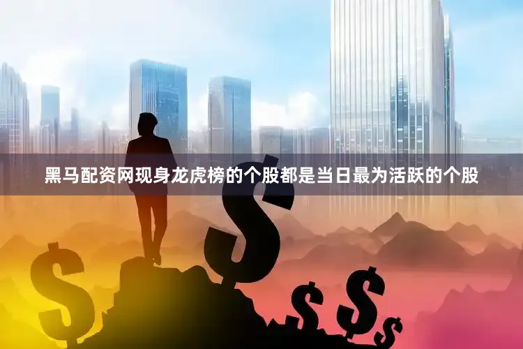 黑马配资网现身龙虎榜的个股都是当日最为活跃的个股