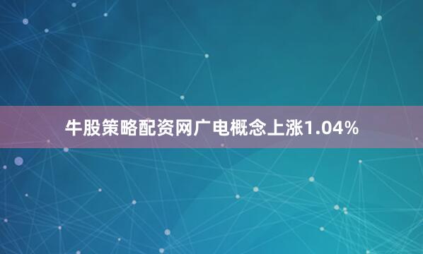 牛股策略配资网广电概念上涨1.04%