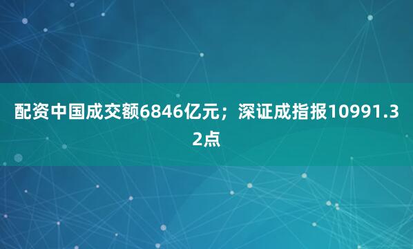 配资中国成交额6846亿元；深证成指报10991.32点