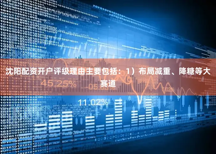 沈阳配资开户评级理由主要包括：1）布局减重、降糖等大赛道