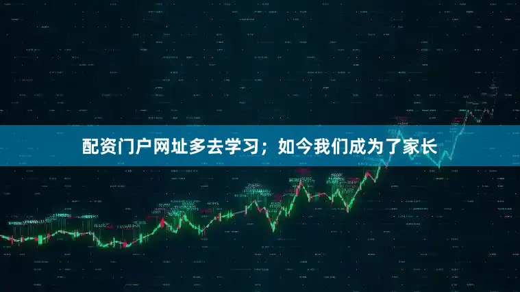 配资门户网址多去学习；如今我们成为了家长