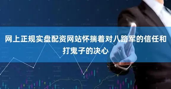 网上正规实盘配资网站怀揣着对八路军的信任和打鬼子的决心