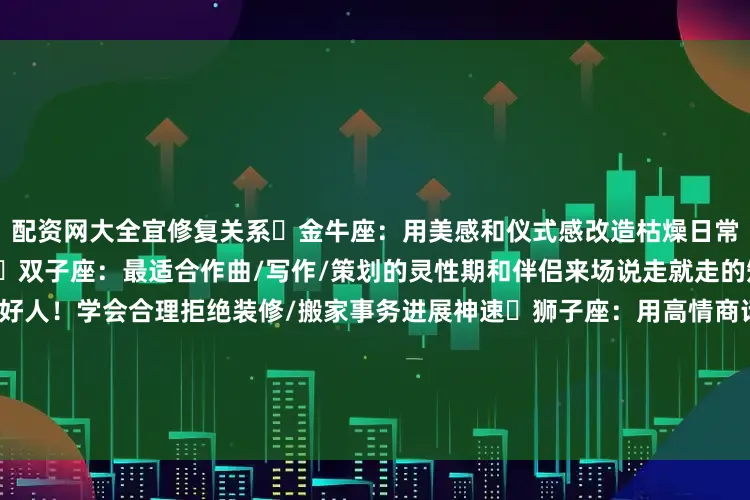 配资网大全宜修复关系♉金牛座：用美感和仪式感改造枯燥日常健身/养生效果翻倍的关键期♊双子座：最适合作曲/写作/策划的灵性期和伴侣来场说走就走的短途旅行♋巨蟹座：别当老好人！学会合理拒绝装修/搬家事务进展神速♌狮子座：用高情商话术解决职场纠纷演讲/谈判成功率暴涨♍处女座：重新规划信用卡/投资组合二手转卖闲置物品最佳时机♎天秤座：大胆争取升职/加薪/表白注意别太自我中心♏天蝎座：和前任/旧友和解的契机