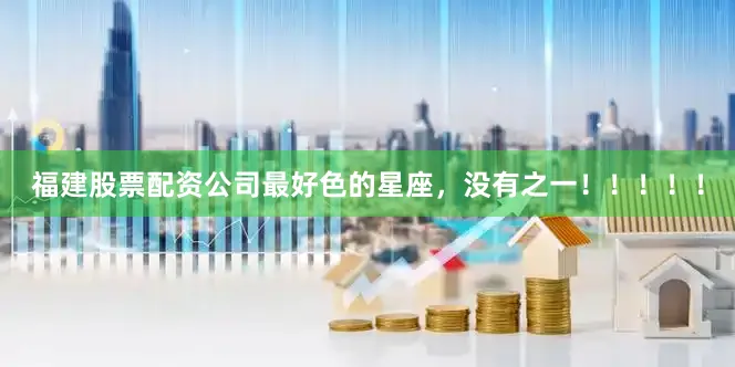 福建股票配资公司最好色的星座，没有之一！！！！！